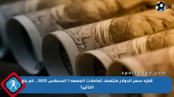 قفزة سعر الدولار منتصف تعاملات الجمعة 1 أغسطس 2025.. كم بلغ التأثير؟